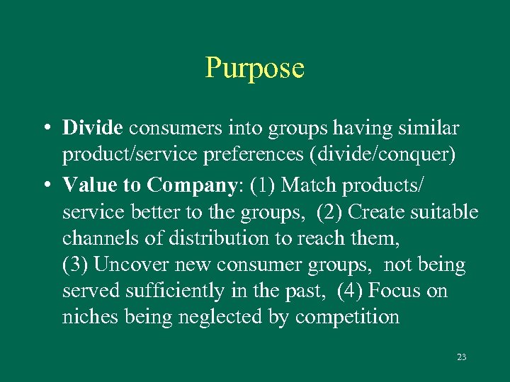 Purpose • Divide consumers into groups having similar product/service preferences (divide/conquer) • Value to