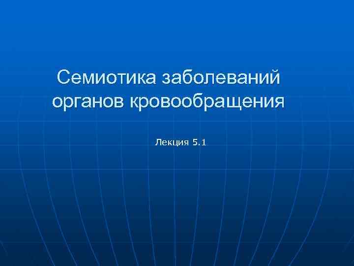 Семиотика заболеваний органов кровообращения Лекция 5. 1 