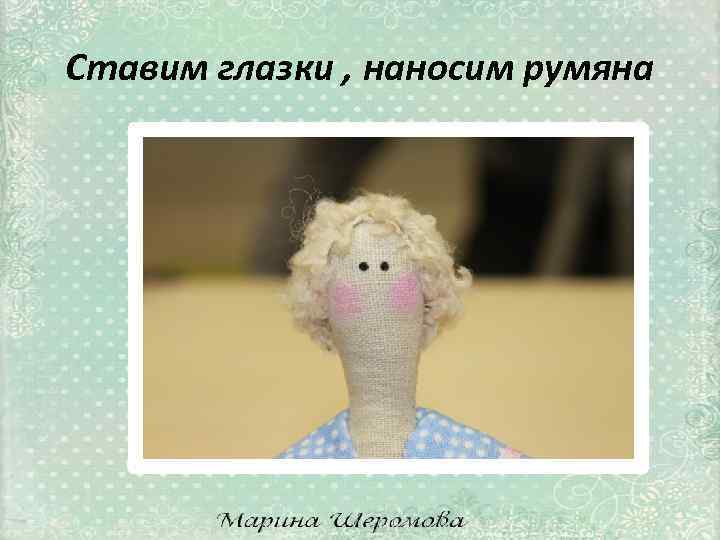 Ставим глазки , наносим румяна 