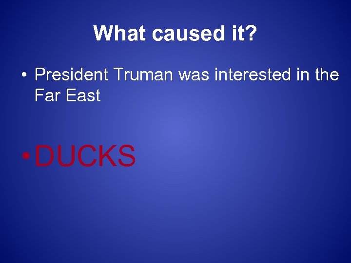 What caused it? • President Truman was interested in the Far East • DUCKS