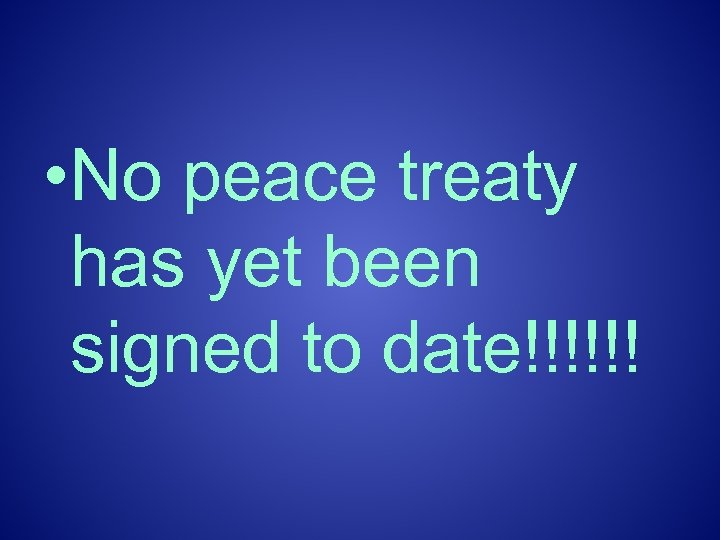  • No peace treaty has yet been signed to date!!!!!! 