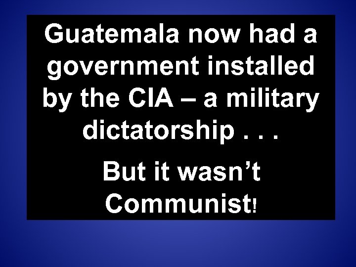 Guatemala now had a government installed by the CIA – a military dictatorship. .