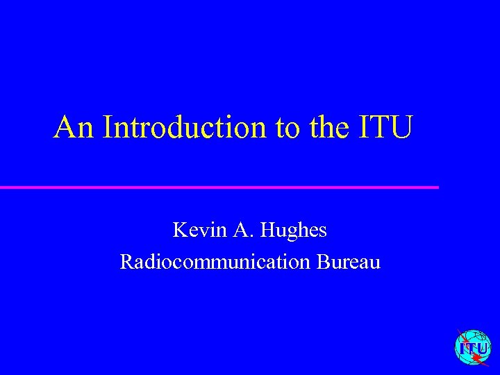 An Introduction to the ITU Kevin A. Hughes Radiocommunication Bureau 1 