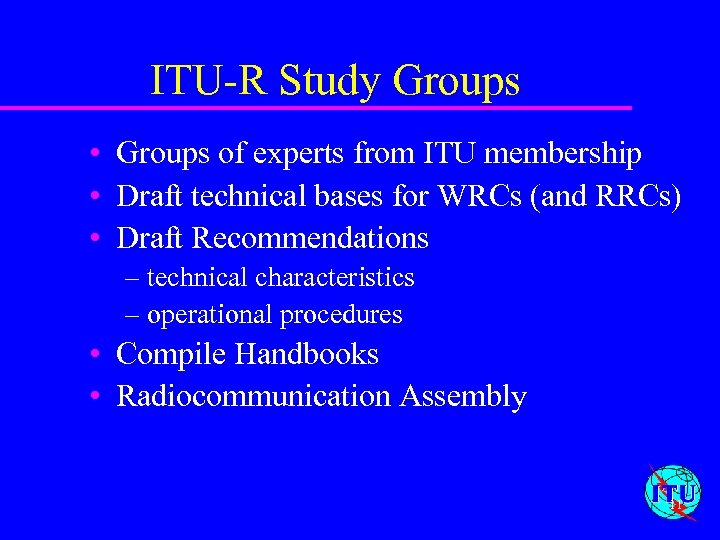 ITU-R Study Groups • Groups of experts from ITU membership • Draft technical bases