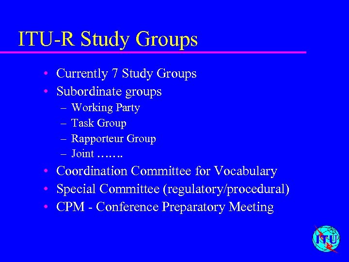 ITU-R Study Groups • Currently 7 Study Groups • Subordinate groups – – Working