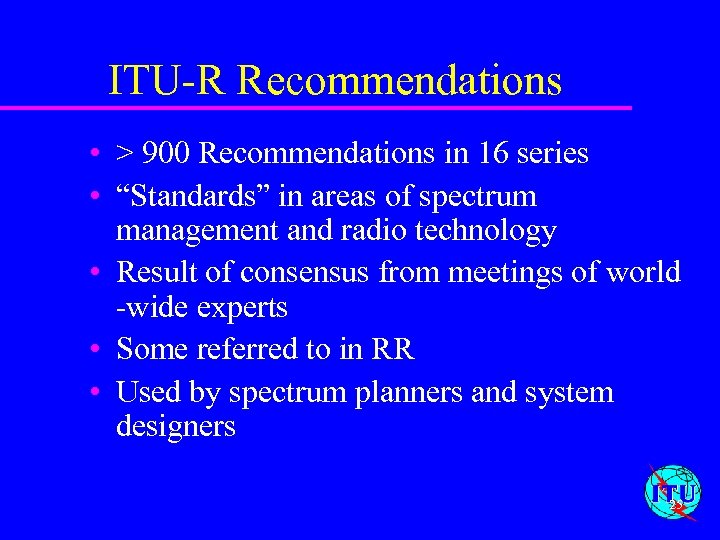 ITU-R Recommendations • > 900 Recommendations in 16 series • “Standards” in areas of