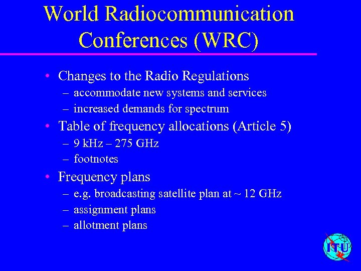 World Radiocommunication Conferences (WRC) • Changes to the Radio Regulations – accommodate new systems