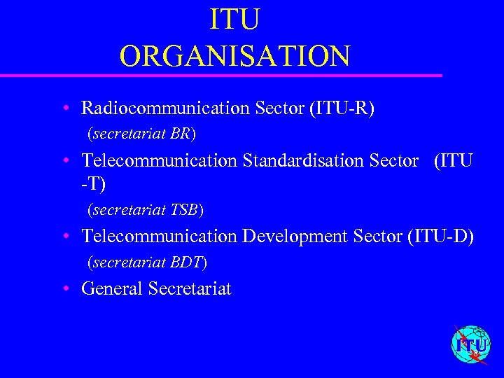 ITU ORGANISATION • Radiocommunication Sector (ITU-R) (secretariat BR) • Telecommunication Standardisation Sector (ITU -T)