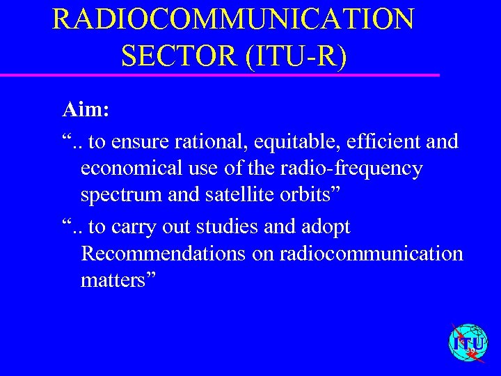 RADIOCOMMUNICATION SECTOR (ITU-R) Aim: “. . to ensure rational, equitable, efficient and economical use