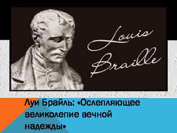 Луи Брайль: «Ослепляющее великолепие вечной надежды» 