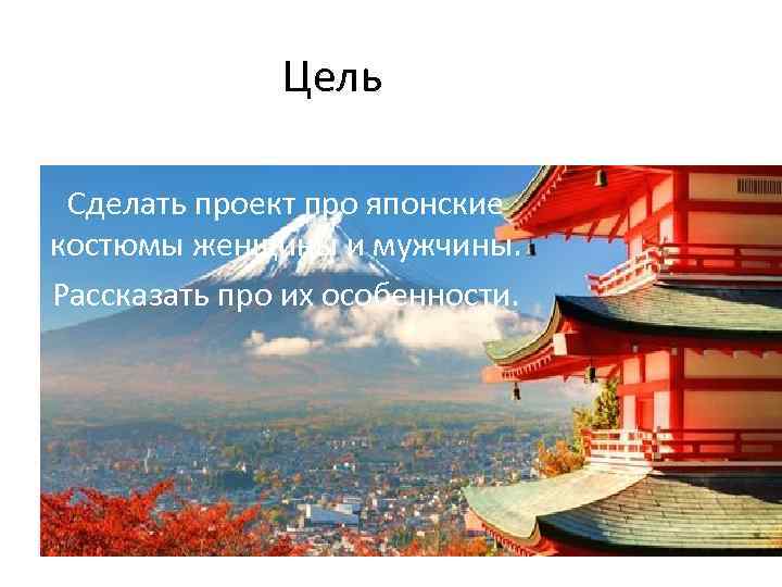 Цель Сделать проект про японские костюмы женщины и мужчины. Рассказать про их особенности. 