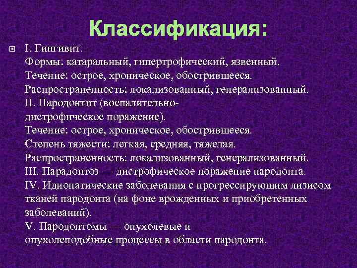 Классификация: I. Гингивит. Формы: катаральный, гипертрофический, язвенный. Течение: острое, хроническое, обострившееся. Распространенность: локализованный, генерализованный.