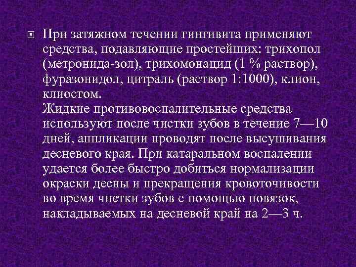  При затяжном течении гингивита применяют средства, подавляющие простейших: трихопол (метронида-зол), трихомонацид (1 %