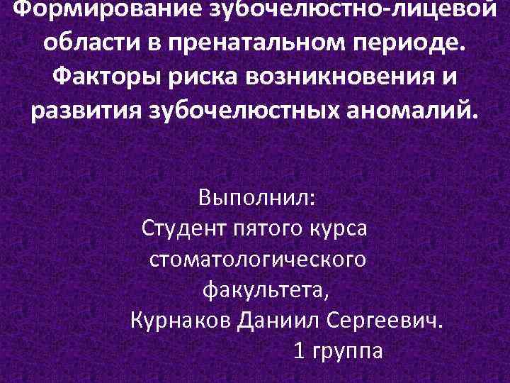 Формирование зубочелюстно-лицевой области в пренатальном периоде. Факторы риска возникновения и развития зубочелюстных аномалий. Выполнил: