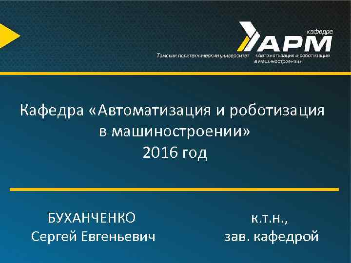 Кафедра «Автоматизация и роботизация в машиностроении» 2016 год БУХАНЧЕНКО Сергей Евгеньевич к. т. н.