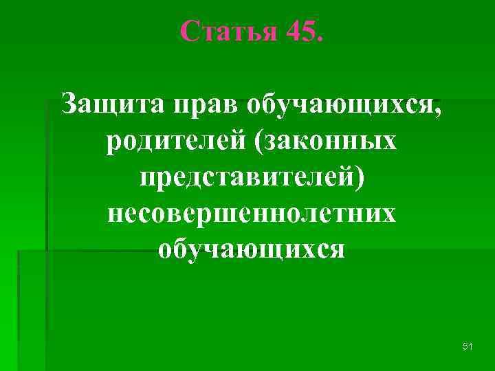 Статья 45. Защита прав обучающихся, родителей (законных представителей) несовершеннолетних обучающихся 51 