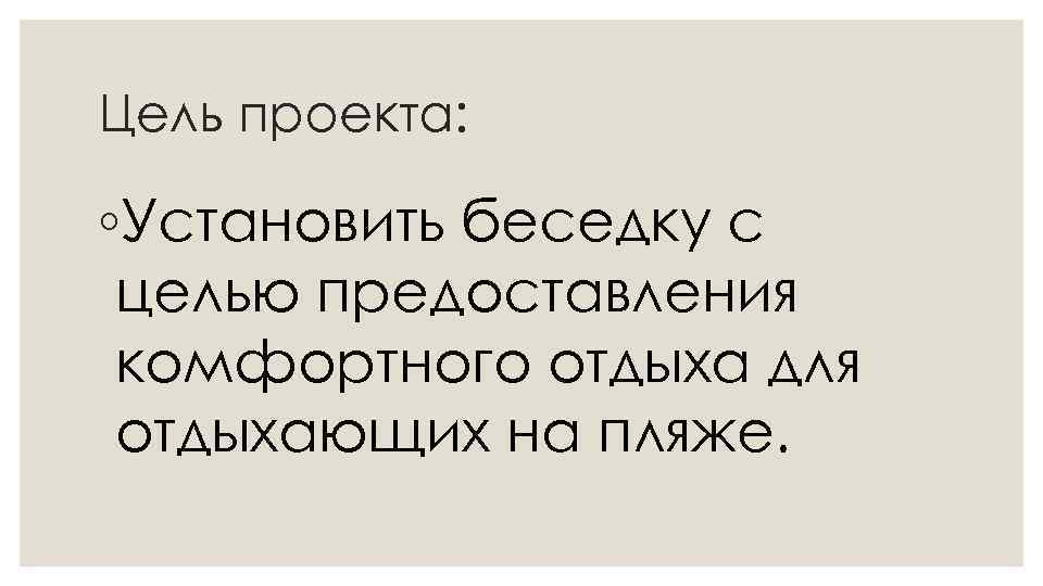 Цель проекта: ◦Установить беседку с целью предоставления комфортного отдыха для отдыхающих на пляже. 