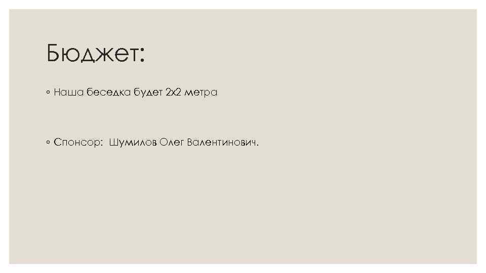 Бюджет: ◦ Наша беседка будет 2 х2 метра ◦ Спонсор: Шумилов Олег Валентинович. 