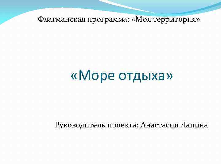 Флагманская программа: «Моя территория» «Море отдыха» Руководитель проекта: Анастасия Лапина 