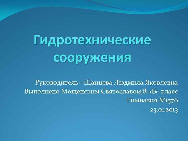 Гидротехнические сооружения Руководитель - Шанцева Людмила Яковлевна Выполнено Мощенским Святославом, 8 «Б» класс Гимназия