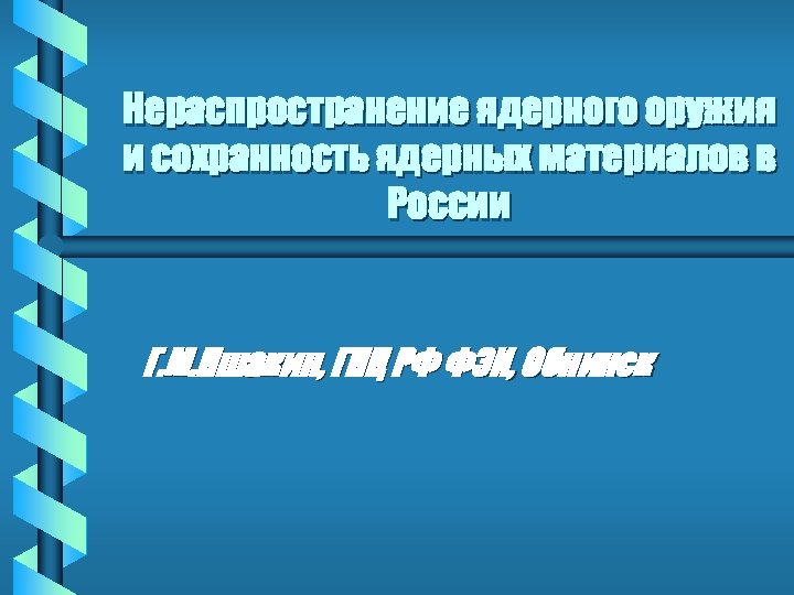 Нераспространение ядерного оружия и сохранность ядерных материалов в России Г. М. Пшакин, ГНЦ РФ