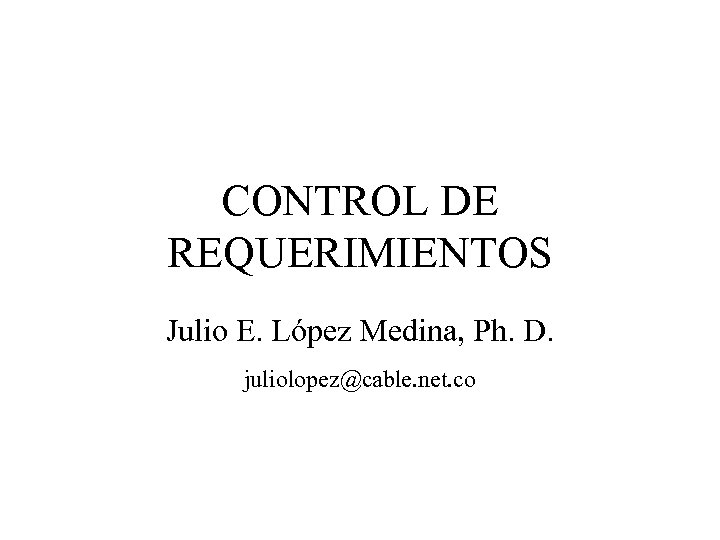 CONTROL DE REQUERIMIENTOS Julio E. López Medina, Ph. D. juliolopez@cable. net. co 