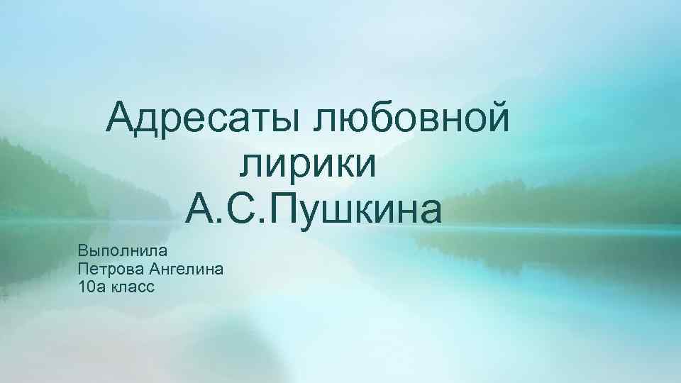 Адресаты любовной лирики А. С. Пушкина Выполнила Петрова Ангелина 10 а класс 