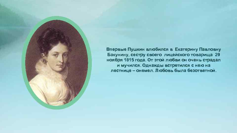 Впервые Пушкин влюбился в Екатерину Павловну Бакунину, сестру своего лицейского товарища 29 ноября 1815