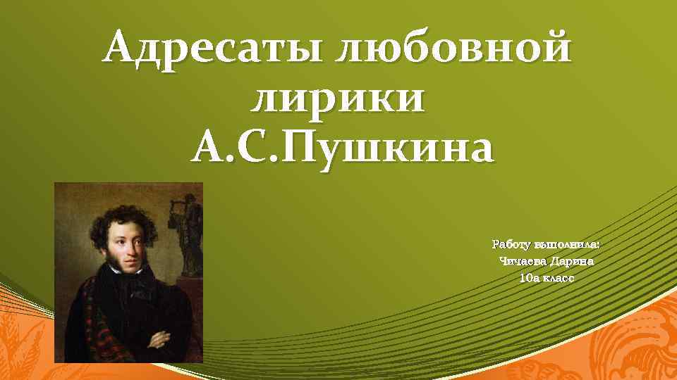 Адресаты любовной лирики А. С. Пушкина Работу выполнила: Чичаева Дарина 10 а класс 