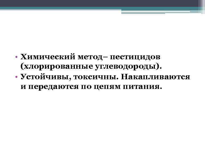  • Химический метод– пестицидов (хлорированные углеводороды). • Устойчивы, токсичны. Накапливаются и передаются по