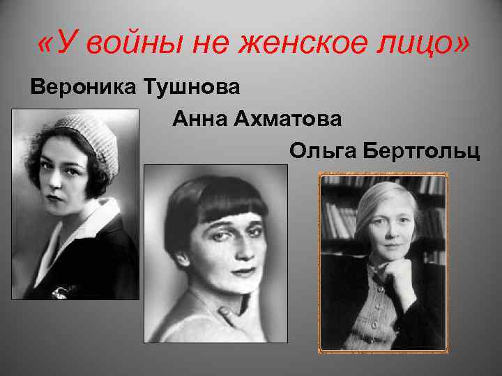  «У войны не женское лицо» Вероника Тушнова Анна Ахматова Ольга Бертгольц 