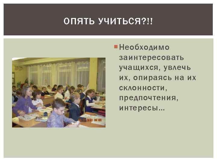 ОПЯТЬ УЧИТЬСЯ? !! Необходимо заинтересовать учащихся, увлечь их, опираясь на их склонности, предпочтения, интересы…