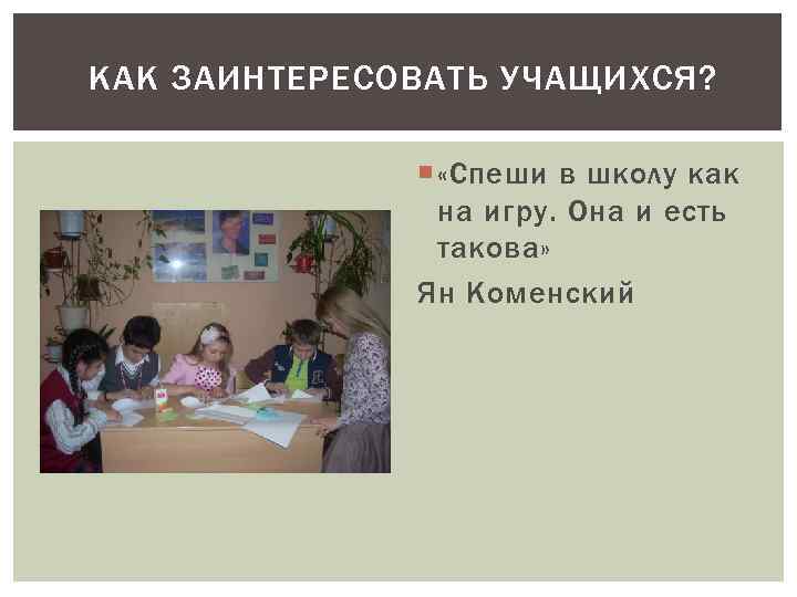 КАК ЗАИНТЕРЕСОВАТЬ УЧАЩИХСЯ? «Спеши в школу как на игру. Она и есть такова» Ян