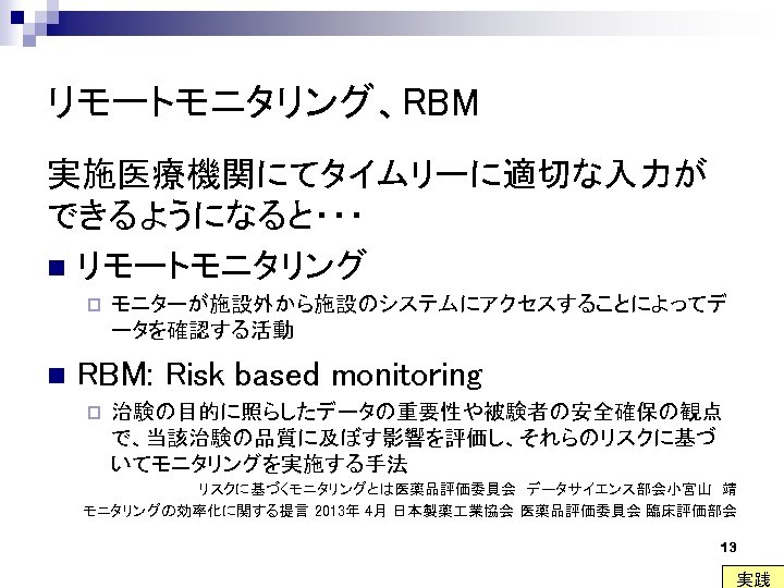 リモートモニタリング、RBM 実施医療機関にてタイムリーに適切な入力が できるようになると・・・ n リモートモニタリング p n モニターが施設外から施設のシステムにアクセスすることによってデ ータを確認する活動 RBM: Risk based monitoring p