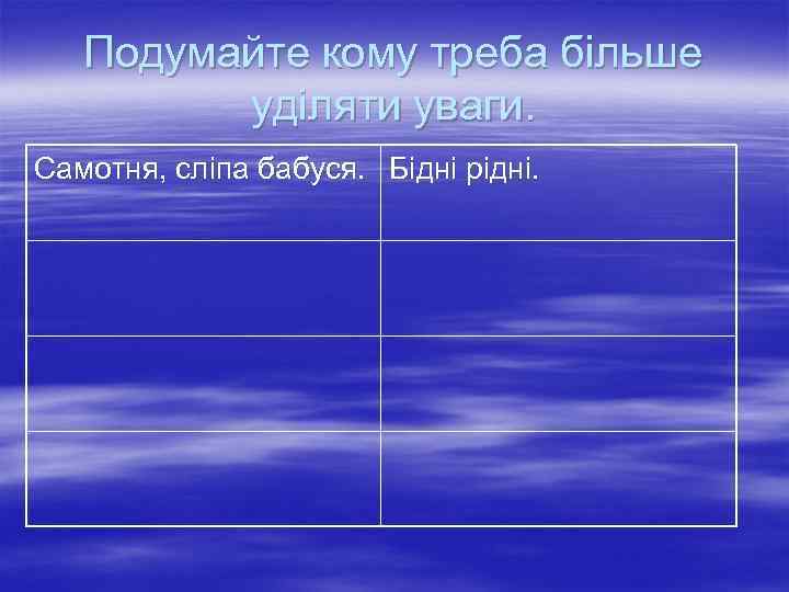 Подумайте кому треба більше уділяти уваги. Самотня, сліпа бабуся. Бідні рідні. 