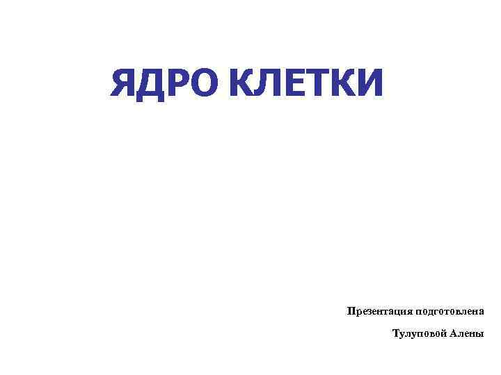 ЯДРО КЛЕТКИ Презентация подготовлена Тулуповой Алены 