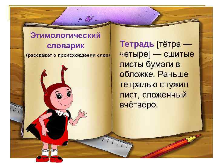 Этимологический словарик (расскажет о происхождении слов) Тетрадь [тётра — четыре] — сшитые листы бумаги