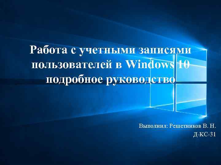 Работа с учетными записями пользователей в Windows 10 подробное руководство Выполнил: Решетников В. Н.