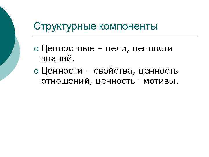 Структурные компоненты Ценностные – цели, ценности знаний. ¡ Ценности – свойства, ценность отношений, ценность