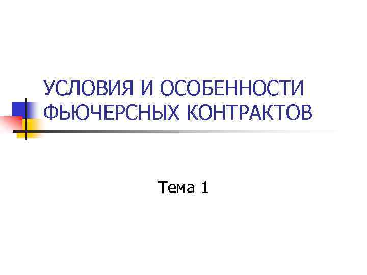 УСЛОВИЯ И ОСОБЕННОСТИ ФЬЮЧЕРСНЫХ КОНТРАКТОВ Тема 1 