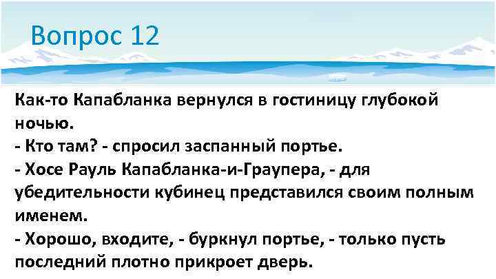 Вопрос 12 Как-то Капабланка вернулся в гостиницу глубокой ночью. - Кто там? - спросил