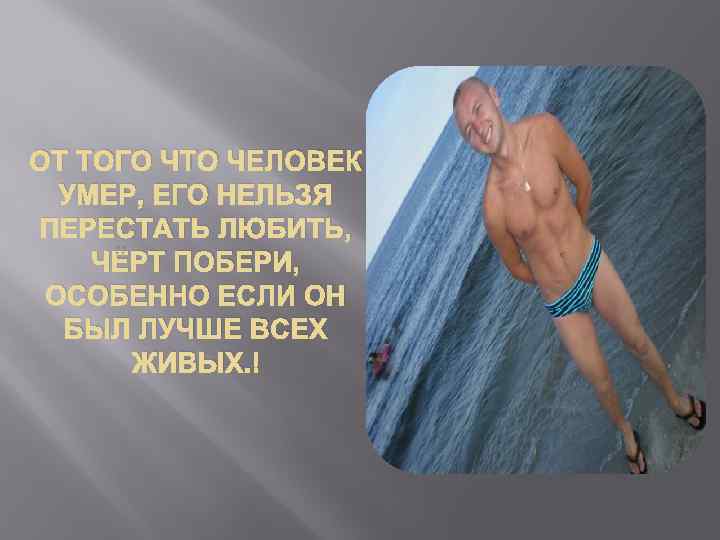 ОТ ТОГО ЧТО ЧЕЛОВЕК УМЕР, ЕГО НЕЛЬЗЯ ПЕРЕСТАТЬ ЛЮБИТЬ, ЧЁРТ ПОБЕРИ, ОСОБЕННО ЕСЛИ ОН