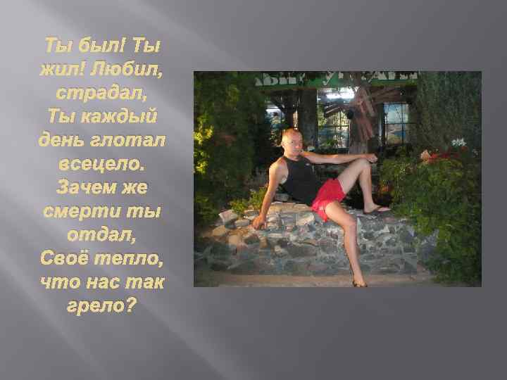 Ты был! Ты жил! Любил, страдал, Ты каждый день глотал всецело. Зачем же смерти