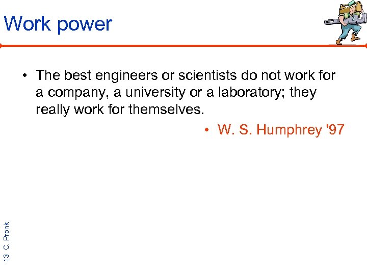 Work power 13 C. Pronk • The best engineers or scientists do not work