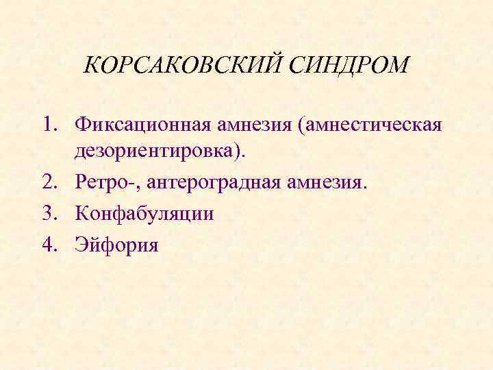 КОРСАКОВСКИЙ СИНДРОМ 1. Фиксационная амнезия (амнестическая дезориентировка). 2. Ретро-, антероградная амнезия. 3. Конфабуляции 4.