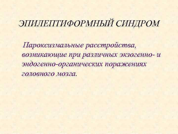 ЭПИЛЕПТИФОРМНЫЙ СИНДРОМ Пароксизмальные расстройства, возникающие при различных экзогенно- и эндогенно-органических поражениях головного мозга. 