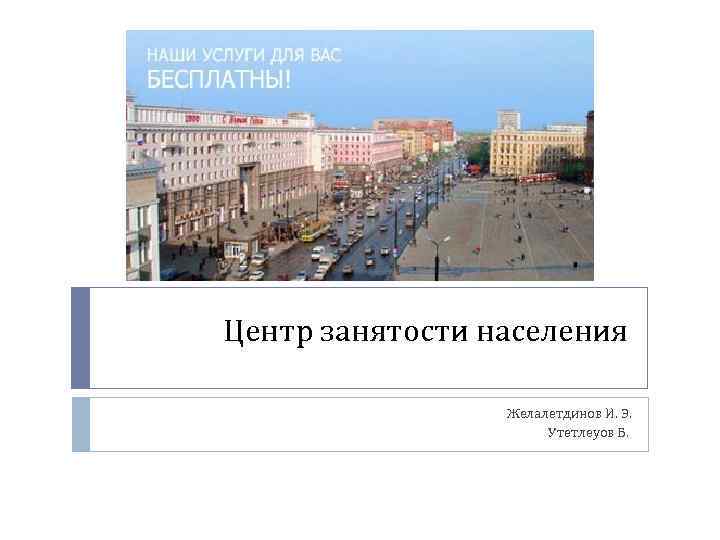 Центр занятости населения Желалетдинов И. Э. Утетлеуов Б. 