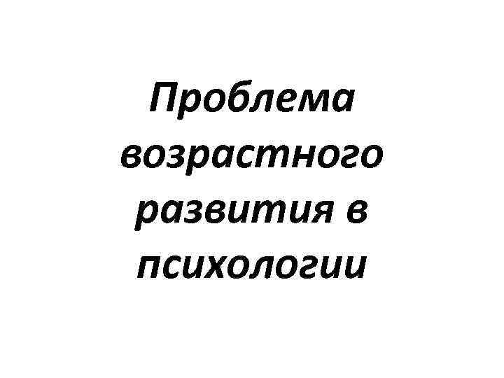 Проблема возрастного развития в психологии 