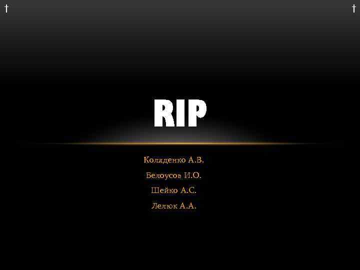† † RIP Коляденко А. В. Белоусов И. О. Шейко А. С. Лелюк А.