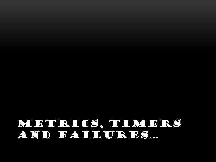  METRICS, TIMERS AND FAILURES… 